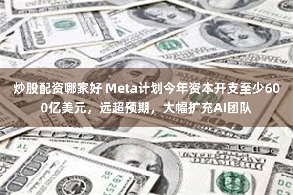 炒股配资哪家好 Meta计划今年资本开支至少600亿美元，远