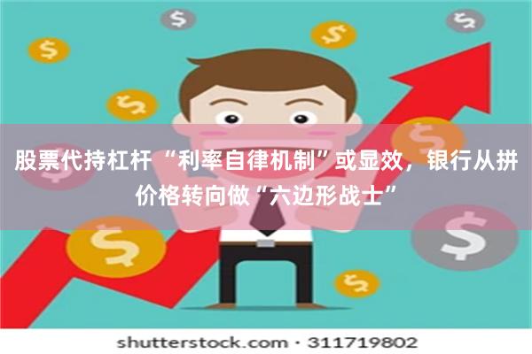 股票代持杠杆 “利率自律机制”或显效，银行从拼价格转向做“六