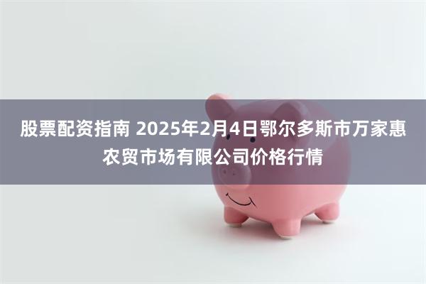 股票配资指南 2025年2月4日鄂尔多斯市万家惠农贸市场有限