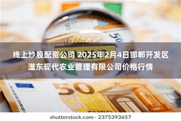 线上炒股配资公司 2025年2月4日邯郸开发区滏东现代农业管