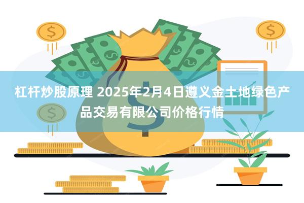 杠杆炒股原理 2025年2月4日遵义金土地绿色产品交易有限公