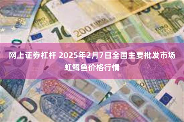 网上证劵杠杆 2025年2月7日全国主要批发市场虹鳟鱼价格行