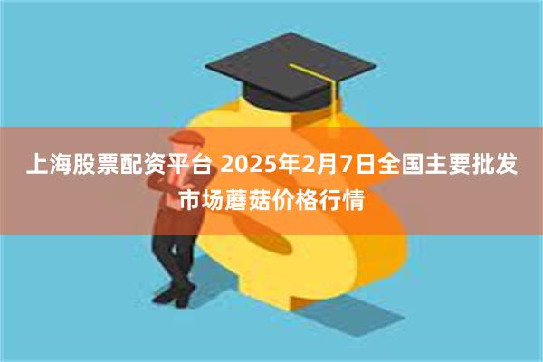 上海股票配资平台 2025年2月7日全国主要批发市场蘑菇价格