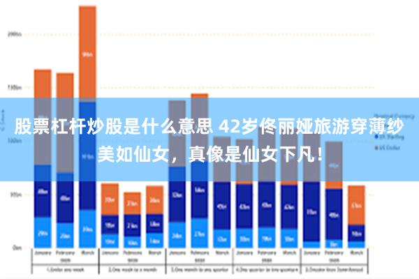 股票杠杆炒股是什么意思 42岁佟丽娅旅游穿薄纱美如仙女，真像