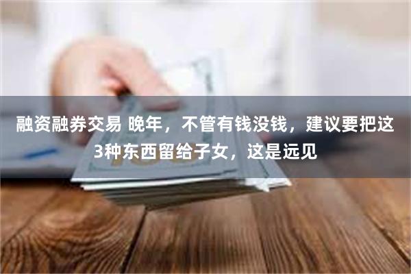 融资融券交易 晚年，不管有钱没钱，建议要把这3种东西留给子女