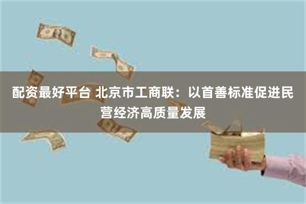 配资最好平台 北京市工商联：以首善标准促进民营经济高质量发展