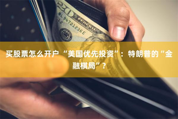 买股票怎么开户 “美国优先投资”：特朗普的“金融棋局”？