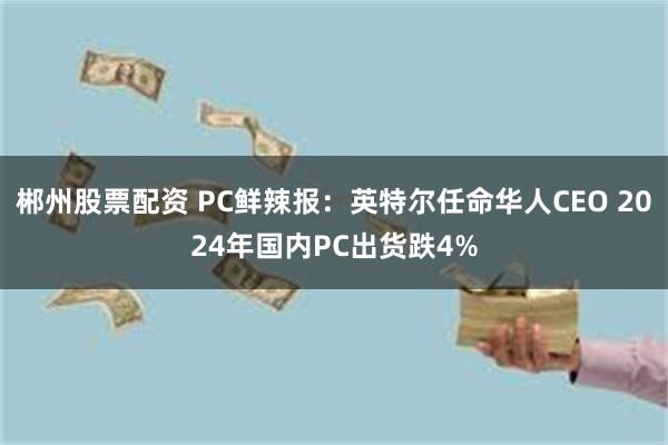 郴州股票配资 PC鲜辣报：英特尔任命华人CEO 2024年国