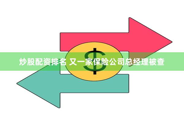 炒股配资排名 又一家保险公司总经理被查