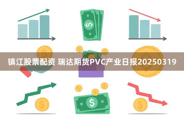 镇江股票配资 瑞达期货PVC产业日报20250319