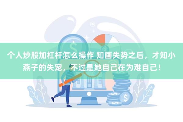 个人炒股加杠杆怎么操作 知画失势之后，才知小燕子的失宠，不过